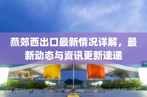 燕郊西出口最新情況詳解，最新動態(tài)與資訊更新速遞