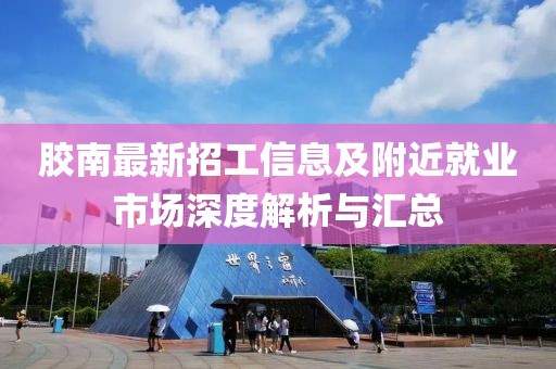 膠南最新招工信息及附近就業(yè)市場(chǎng)深度解析與匯總