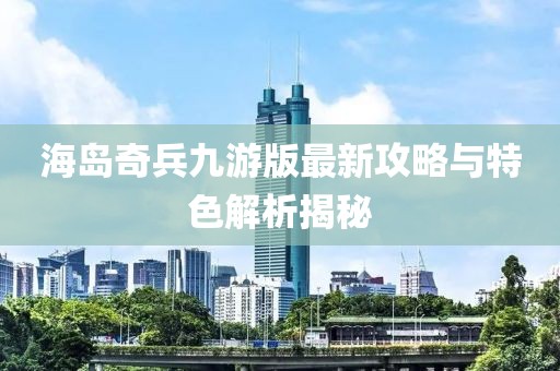 海島奇兵九游版最新攻略與特色解析揭秘