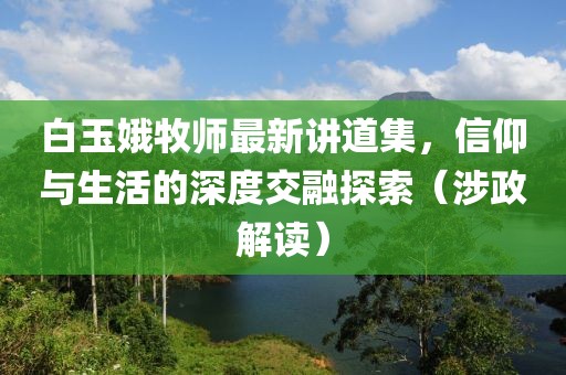 白玉娥牧師最新講道集，信仰與生活的深度交融探索（涉政解讀）