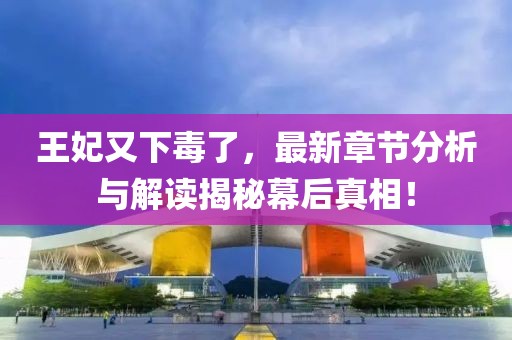 王妃又下毒了，最新章節(jié)分析與解讀揭秘幕后真相！