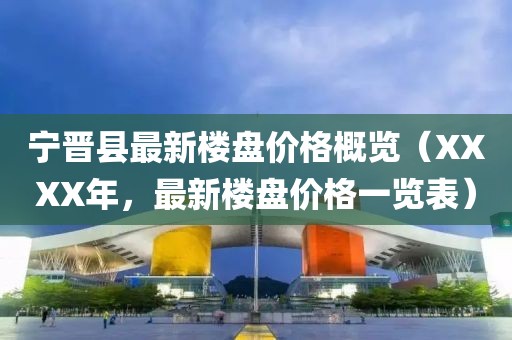 寧晉縣最新樓盤價格概覽（XXXX年，最新樓盤價格一覽表）