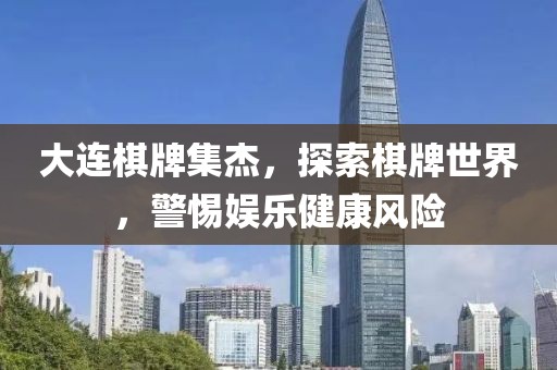 大連棋牌集杰，探索棋牌世界，警惕娛樂健康風(fēng)險(xiǎn)