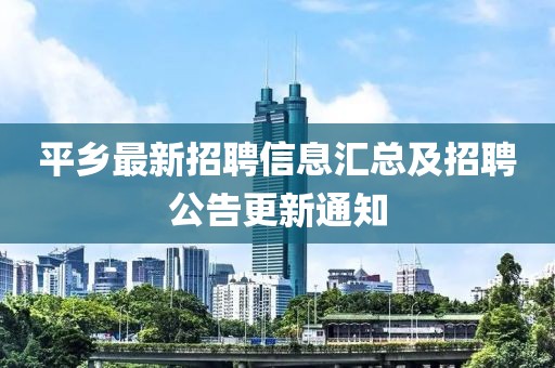 平鄉(xiāng)最新招聘信息匯總及招聘公告更新通知