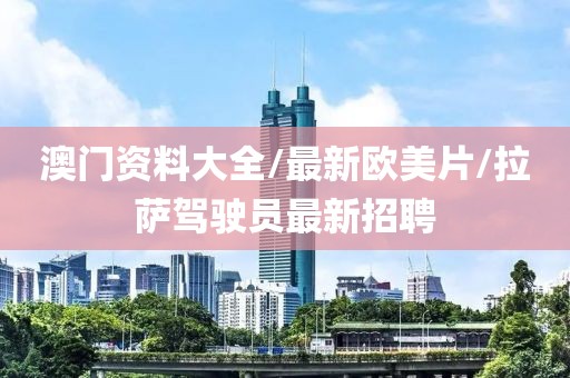 澳門資料大全/最新歐美片/拉薩駕駛員最新招聘