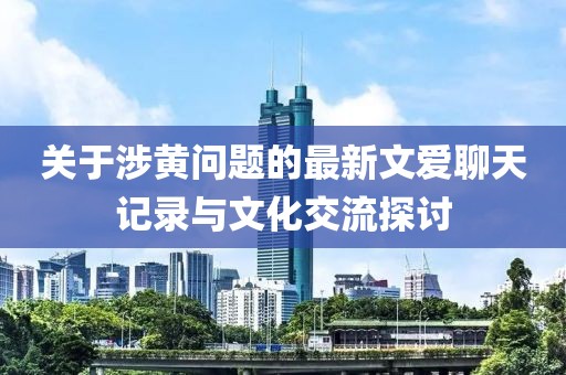 關(guān)于涉黃問題的最新文愛聊天記錄與文化交流探討