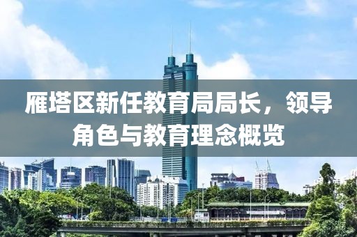雁塔區(qū)新任教育局局長(zhǎng)，領(lǐng)導(dǎo)角色與教育理念概覽
