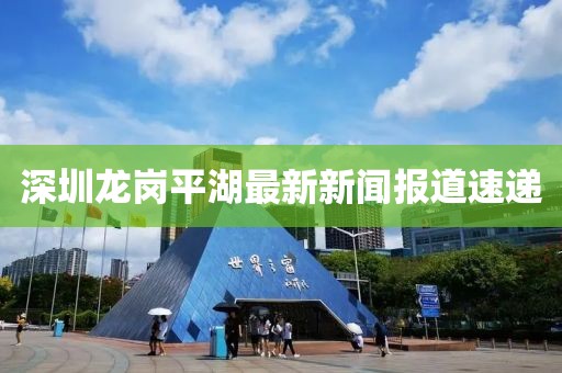 深圳龍崗平湖最新新聞報道速遞