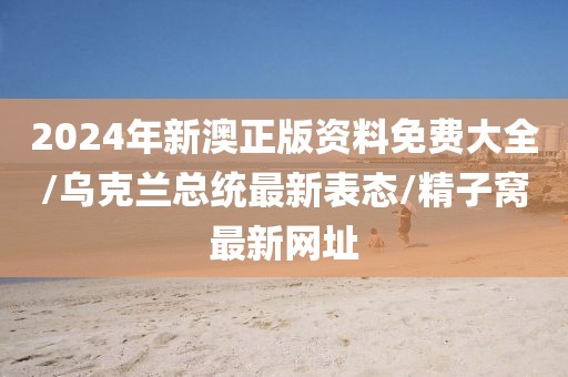 2024年新澳正版資料免費(fèi)大全/烏克蘭總統(tǒng)最新表態(tài)/精子窩最新網(wǎng)址