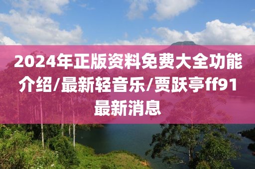 2024年正版資料免費大全功能介紹/最新輕音樂/賈躍亭ff91最新消息