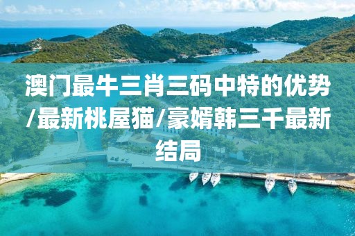 澳門最牛三肖三碼中特的優(yōu)勢(shì)/最新桃屋貓/豪婿韓三千最新結(jié)局