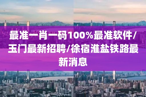 最準(zhǔn)一肖一碼100%最準(zhǔn)軟件/玉門最新招聘/徐宿淮鹽鐵路最新消息