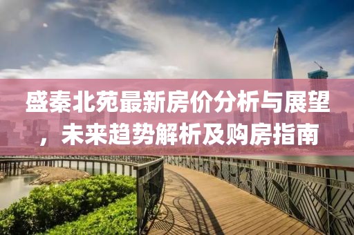 盛秦北苑最新房價分析與展望，未來趨勢解析及購房指南