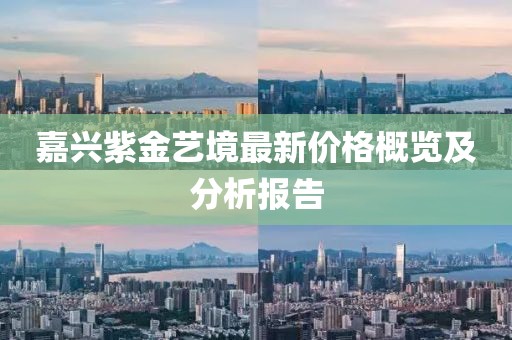 嘉興紫金藝境最新價格概覽及分析報告