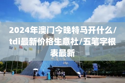 2024年澳門今晚特馬開什么/tdi最新價格生意社/五筆字根表最新