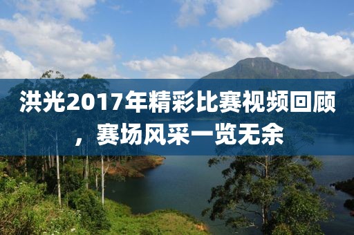 洪光2017年精彩比賽視頻回顧，賽場風(fēng)采一覽無余