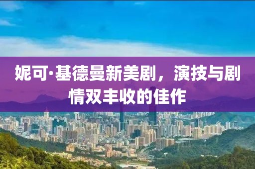 妮可·基德曼新美劇，演技與劇情雙豐收的佳作