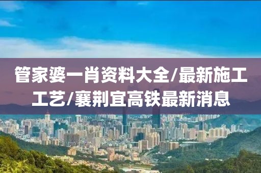 管家婆一肖資料大全/最新施工工藝/襄荊宜高鐵最新消息