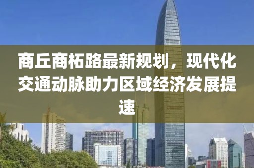 商丘商柘路最新規(guī)劃，現(xiàn)代化交通動脈助力區(qū)域經(jīng)濟發(fā)展提速