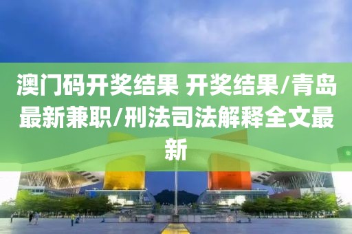 澳門碼開(kāi)獎(jiǎng)結(jié)果 開(kāi)獎(jiǎng)結(jié)果/青島最新兼職/刑法司法解釋全文最新