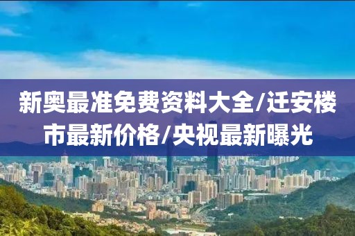 新奧最準(zhǔn)免費(fèi)資料大全/遷安樓市最新價格/央視最新曝光