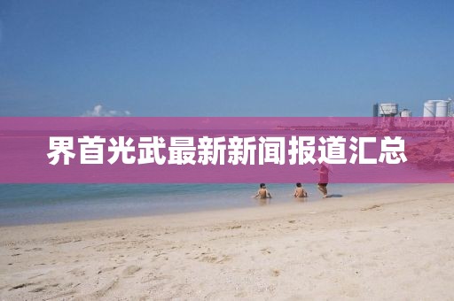 界首光武最新新聞報道匯總