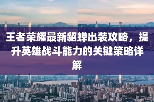 王者榮耀最新貂蟬出裝攻略，提升英雄戰(zhàn)斗能力的關(guān)鍵策略詳解