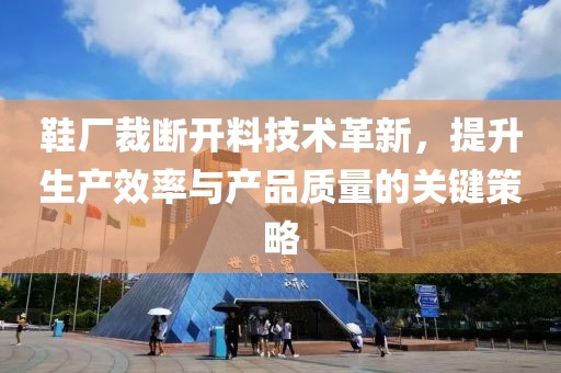 鞋廠裁斷開料技術(shù)革新，提升生產(chǎn)效率與產(chǎn)品質(zhì)量的關(guān)鍵策略