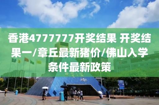 香港4777777開獎(jiǎng)結(jié)果 開獎(jiǎng)結(jié)果一/章丘最新豬價(jià)/佛山入學(xué)條件最新政策