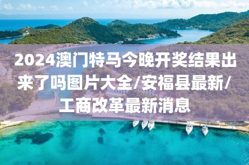 2024澳門特馬今晚開獎(jiǎng)結(jié)果出來了嗎圖片大全/安?？h最新/工商改革最新消息