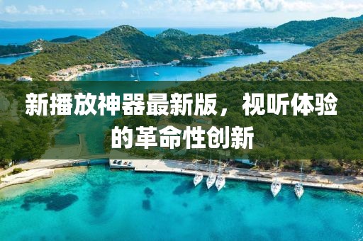 新播放神器最新版，視聽體驗(yàn)的革命性創(chuàng)新