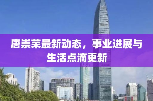 唐崇榮最新動態(tài)，事業(yè)進(jìn)展與生活點滴更新