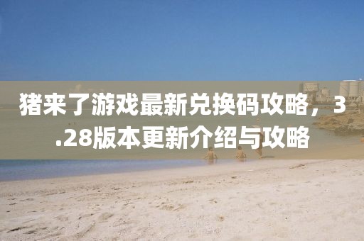 豬來(lái)了游戲最新兌換碼攻略，3.28版本更新介紹與攻略
