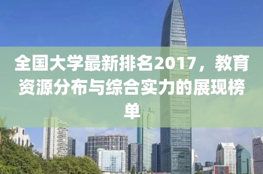 全國(guó)大學(xué)最新排名2017，教育資源分布與綜合實(shí)力的展現(xiàn)榜單