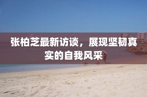 張柏芝最新訪談，展現(xiàn)堅韌真實的自我風采