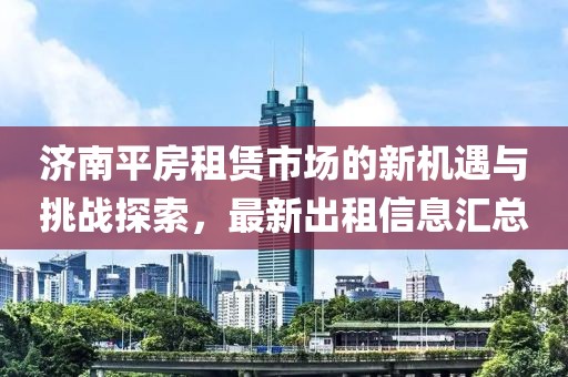 濟(jì)南平房租賃市場的新機(jī)遇與挑戰(zhàn)探索，最新出租信息匯總