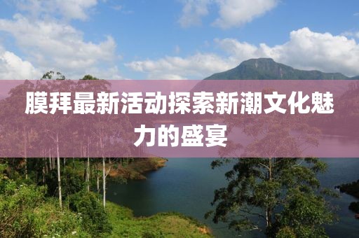 膜拜最新活動探索新潮文化魅力的盛宴