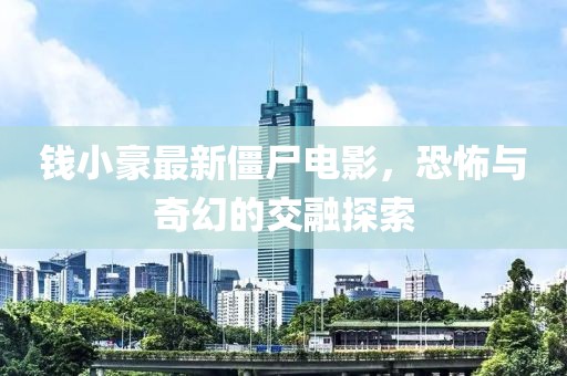 錢小豪最新僵尸電影，恐怖與奇幻的交融探索