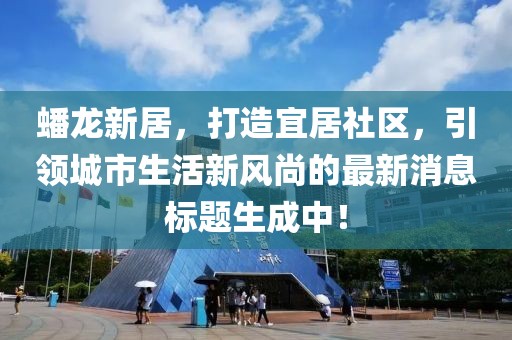 蟠龍新居，打造宜居社區(qū)，引領(lǐng)城市生活新風(fēng)尚的最新消息標(biāo)題生成中！