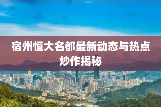 宿州恒大名都最新動(dòng)態(tài)與熱點(diǎn)炒作揭秘
