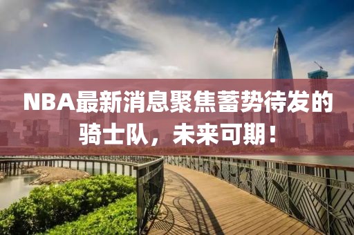 NBA最新消息聚焦蓄勢(shì)待發(fā)的騎士隊(duì)，未來(lái)可期！