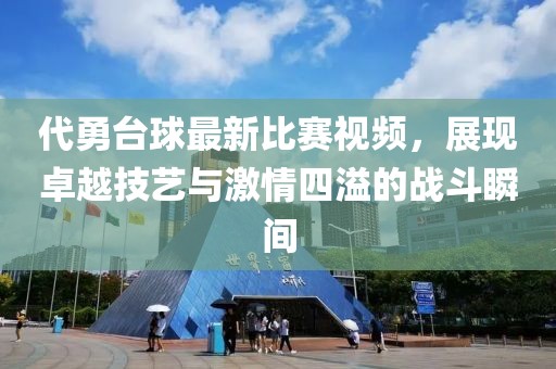 代勇臺(tái)球最新比賽視頻，展現(xiàn)卓越技藝與激情四溢的戰(zhàn)斗瞬間