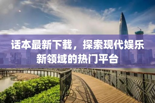 話本最新下載，探索現(xiàn)代娛樂新領(lǐng)域的熱門平臺
