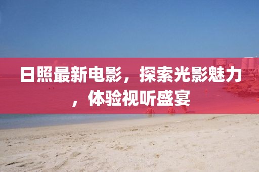 日照最新電影，探索光影魅力，體驗視聽盛宴