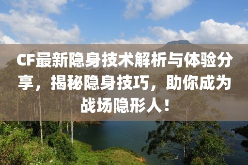 CF最新隱身技術(shù)解析與體驗(yàn)分享，揭秘隱身技巧，助你成為戰(zhàn)場隱形人！