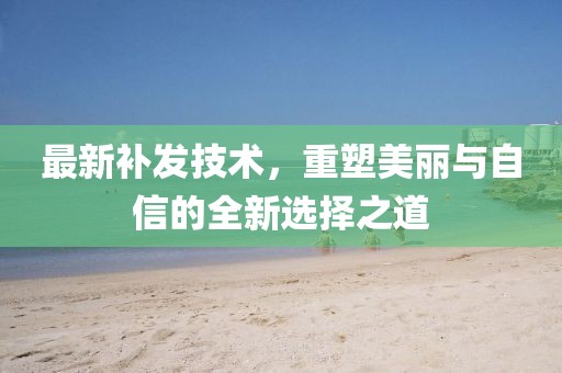 最新補(bǔ)發(fā)技術(shù)，重塑美麗與自信的全新選擇之道