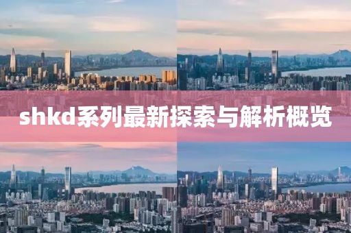 shkd系列最新探索與解析概覽