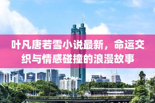 葉凡唐若雪小說(shuō)最新，命運(yùn)交織與情感碰撞的浪漫故事