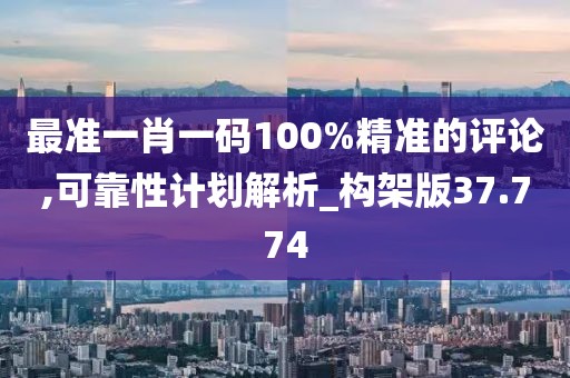 最準(zhǔn)一肖一碼100%精準(zhǔn)的評論,可靠性計(jì)劃解析_構(gòu)架版37.774