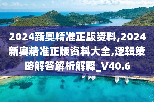 2024新奧精準(zhǔn)正版資料,2024新奧精準(zhǔn)正版資料大全,邏輯策略解答解析解釋_V40.6